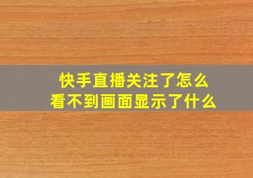 快手直播关注了怎么看不到画面显示了什么