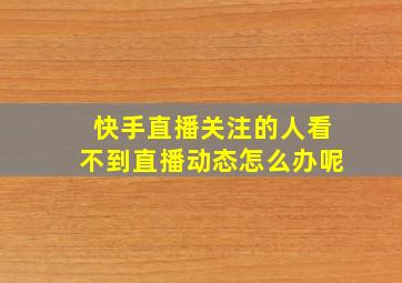 快手直播关注的人看不到直播动态怎么办呢