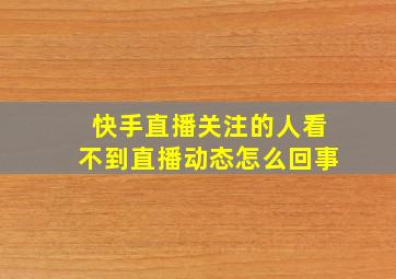 快手直播关注的人看不到直播动态怎么回事