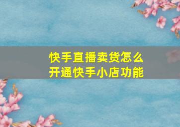 快手直播卖货怎么开通快手小店功能