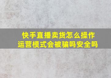 快手直播卖货怎么操作运营模式会被骗吗安全吗