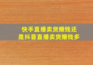 快手直播卖货赚钱还是抖音直播卖货赚钱多