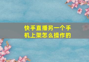 快手直播另一个手机上架怎么操作的