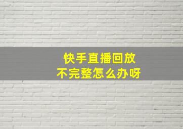 快手直播回放不完整怎么办呀