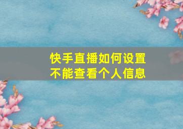 快手直播如何设置不能查看个人信息