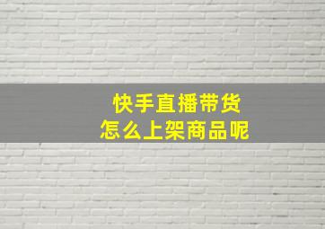 快手直播带货怎么上架商品呢