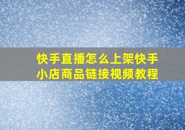 快手直播怎么上架快手小店商品链接视频教程