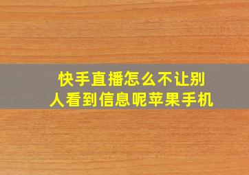 快手直播怎么不让别人看到信息呢苹果手机