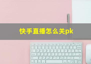 快手直播怎么关pk