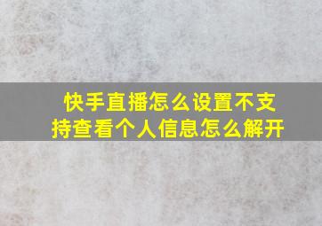 快手直播怎么设置不支持查看个人信息怎么解开