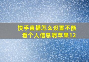 快手直播怎么设置不能看个人信息呢苹果12