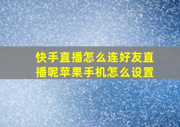 快手直播怎么连好友直播呢苹果手机怎么设置