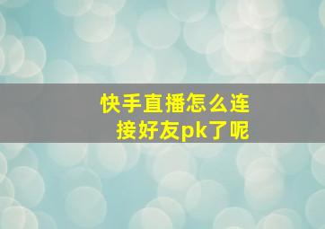 快手直播怎么连接好友pk了呢