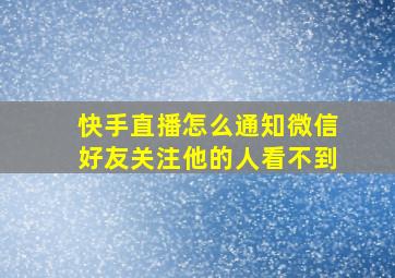 快手直播怎么通知微信好友关注他的人看不到