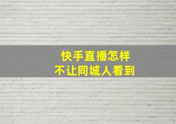 快手直播怎样不让同城人看到