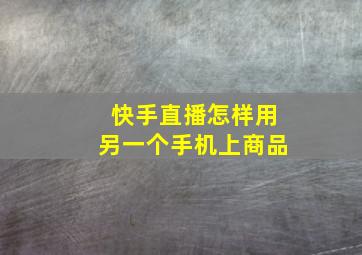 快手直播怎样用另一个手机上商品