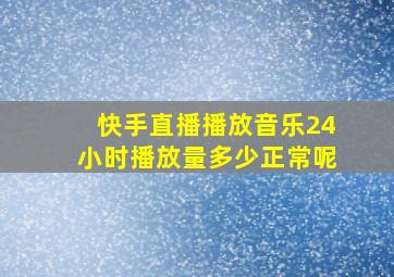 快手直播播放音乐24小时播放量多少正常呢