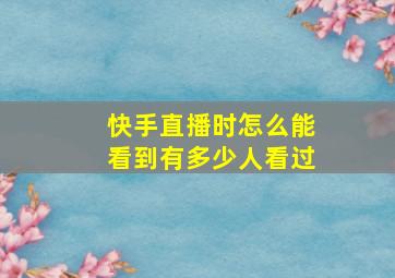 快手直播时怎么能看到有多少人看过