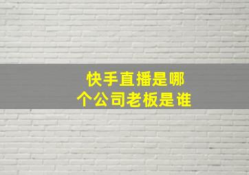 快手直播是哪个公司老板是谁