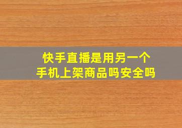 快手直播是用另一个手机上架商品吗安全吗