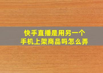 快手直播是用另一个手机上架商品吗怎么弄