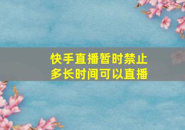 快手直播暂时禁止多长时间可以直播