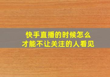 快手直播的时候怎么才能不让关注的人看见