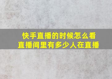 快手直播的时候怎么看直播间里有多少人在直播