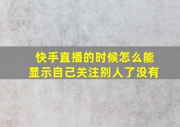 快手直播的时候怎么能显示自己关注别人了没有