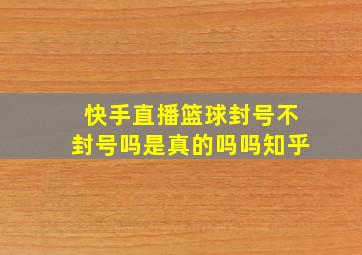 快手直播篮球封号不封号吗是真的吗吗知乎