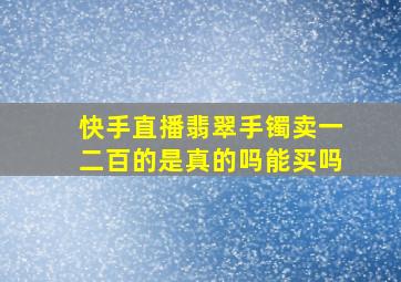 快手直播翡翠手镯卖一二百的是真的吗能买吗