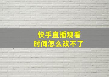 快手直播观看时间怎么改不了