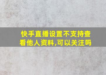 快手直播设置不支持查看他人资料,可以关注吗