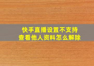 快手直播设置不支持查看他人资料怎么解除