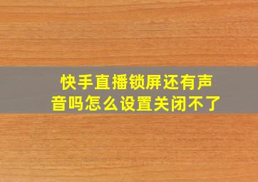 快手直播锁屏还有声音吗怎么设置关闭不了