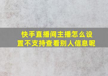 快手直播间主播怎么设置不支持查看别人信息呢