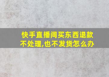 快手直播间买东西退款不处理,也不发货怎么办