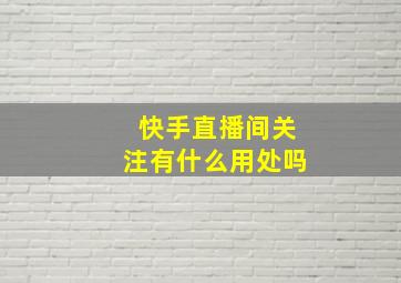 快手直播间关注有什么用处吗