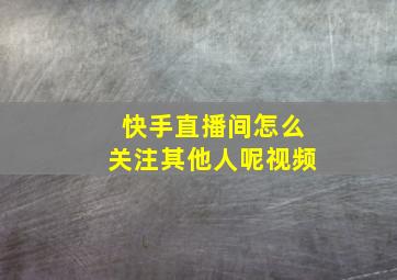 快手直播间怎么关注其他人呢视频