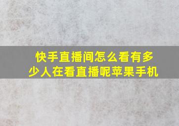 快手直播间怎么看有多少人在看直播呢苹果手机