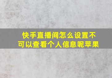 快手直播间怎么设置不可以查看个人信息呢苹果