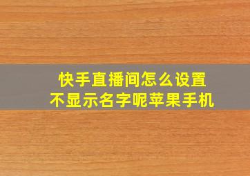 快手直播间怎么设置不显示名字呢苹果手机