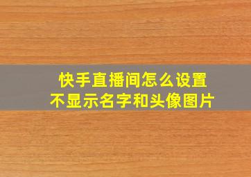 快手直播间怎么设置不显示名字和头像图片