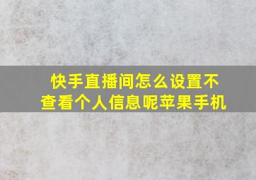 快手直播间怎么设置不查看个人信息呢苹果手机