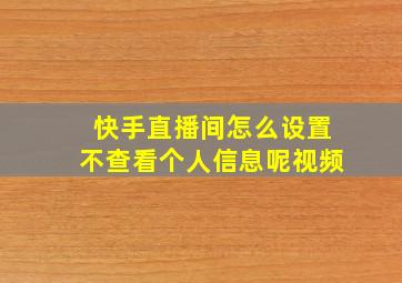 快手直播间怎么设置不查看个人信息呢视频