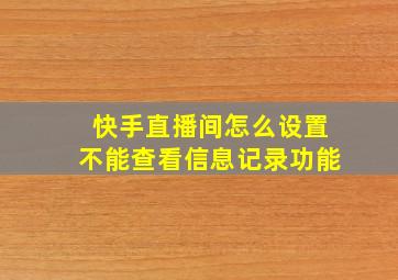 快手直播间怎么设置不能查看信息记录功能