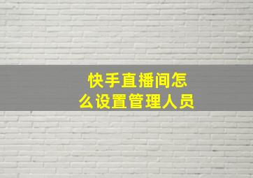 快手直播间怎么设置管理人员