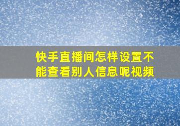 快手直播间怎样设置不能查看别人信息呢视频