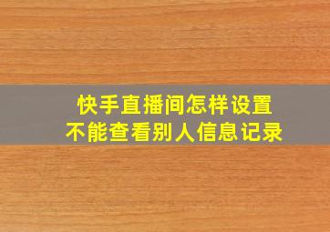 快手直播间怎样设置不能查看别人信息记录