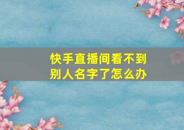 快手直播间看不到别人名字了怎么办